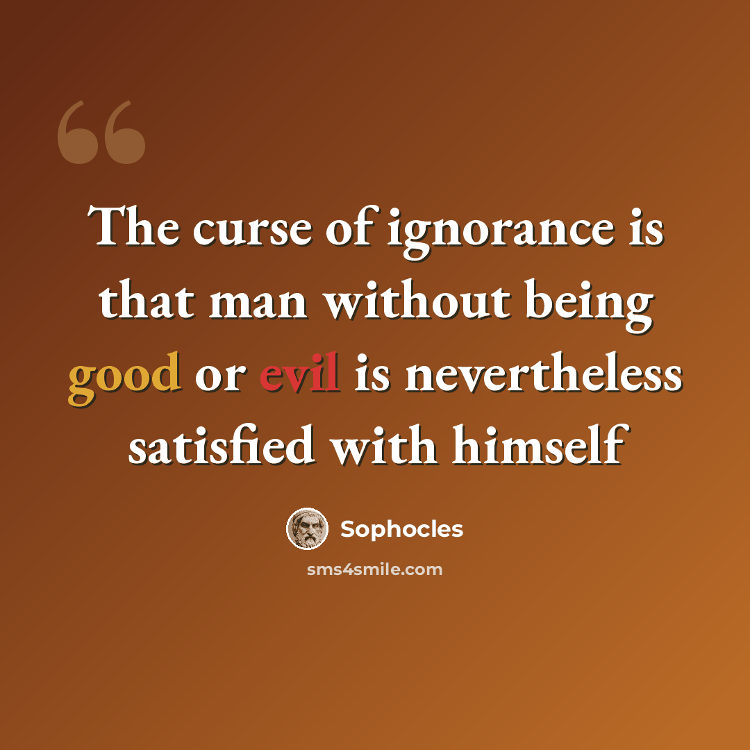 “The curse of ignorance is that man without being good or evil is nevertheless satisfied with himself” quote by Sophocles