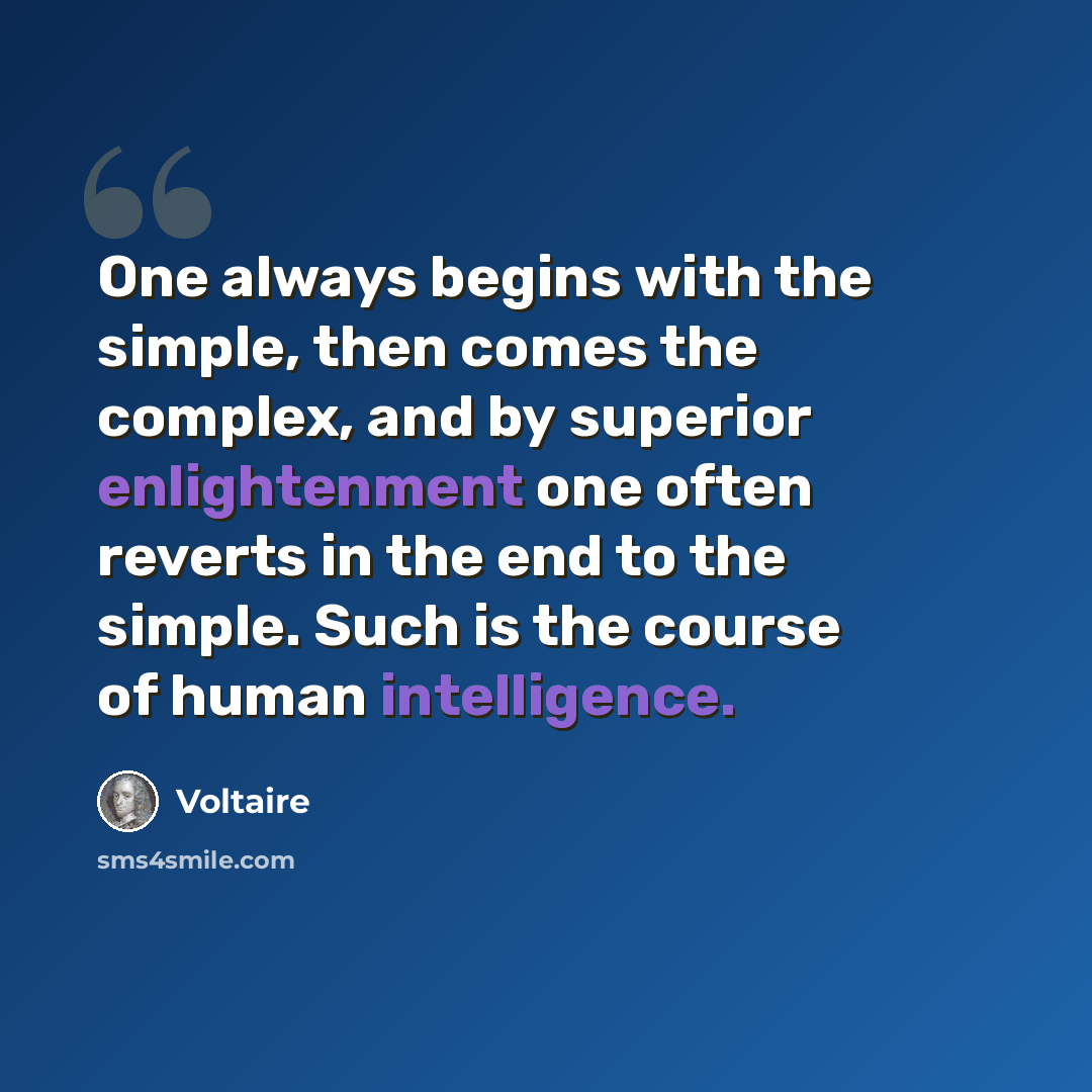 “One always begins with the simple, then comes the complex, and by superior enlightenment one often reverts in the end to the simple. Such is the course of human intelligence.” quote by Voltaire