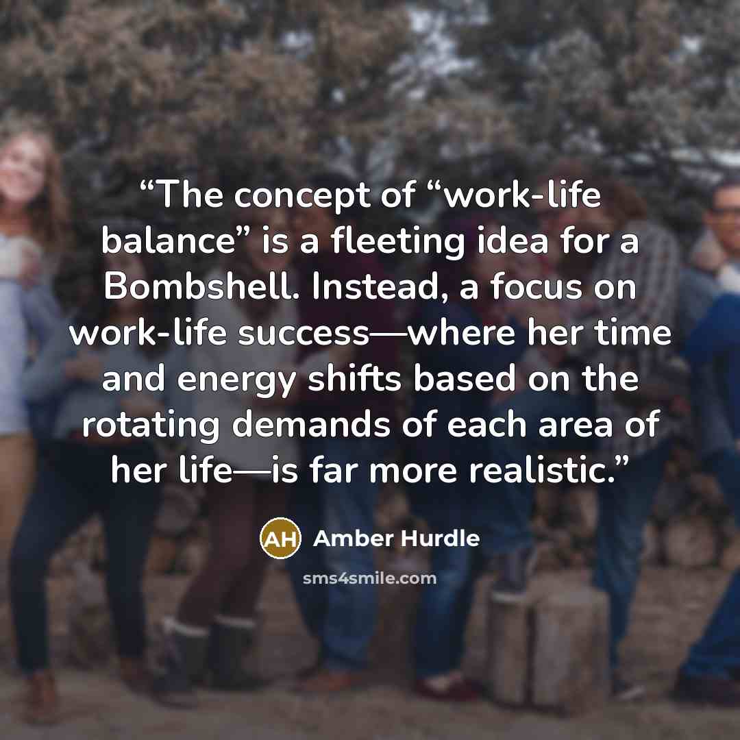 “The concept of “work-life balance” is a fleeting idea for a Bombshell. Instead, a focus on work-life success—where her time and energy shifts based on the rotating demands of each area of her life—is far more realistic.” quote by Amber Hurdle