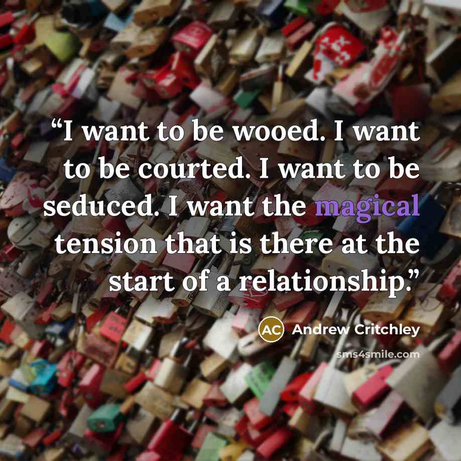 “I want to be wooed. I want to be courted. I want to be seduced. I want the magical tension that is there at the start of a relationship.” quote by Andrew Critchley