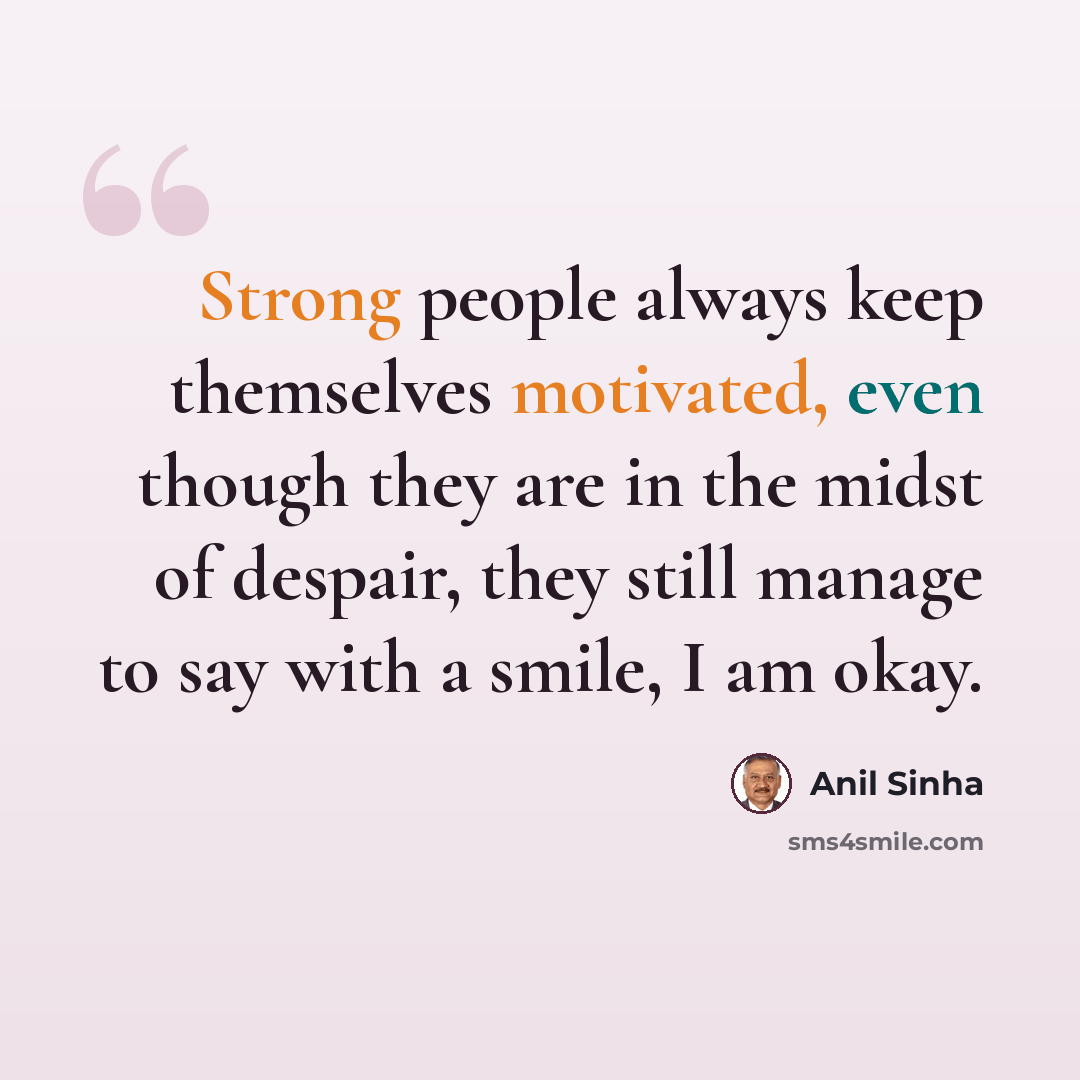 “Strong people always keep themselves motivated, even though they are in the midst of despair, they still manage to say with a smile, I am okay.” quote by Anil Sinha