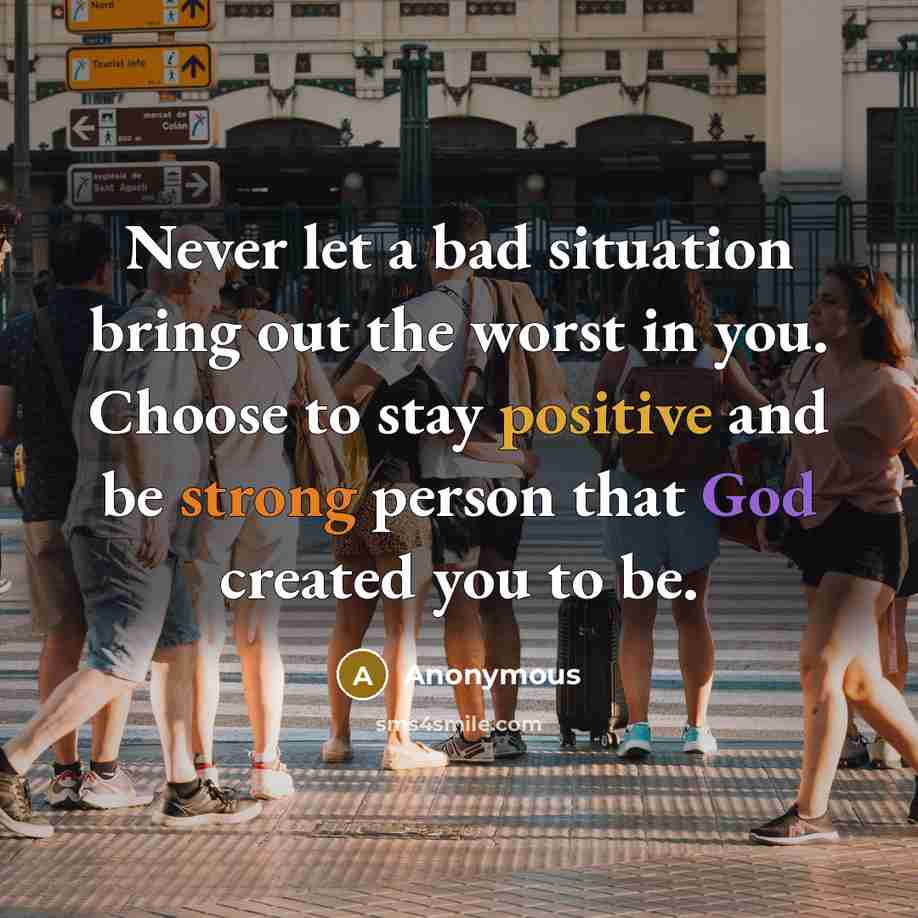 “Never let a bad situation bring out the worst in you. Choose to stay positive and be strong person that God created you to be.” quote by Anonymous
