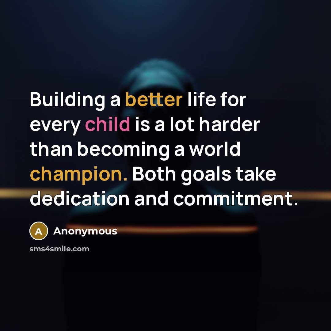 “Building a better life for every child is a lot harder than becoming a world champion. Both goals take dedication and commitment.” quote by Anonymous