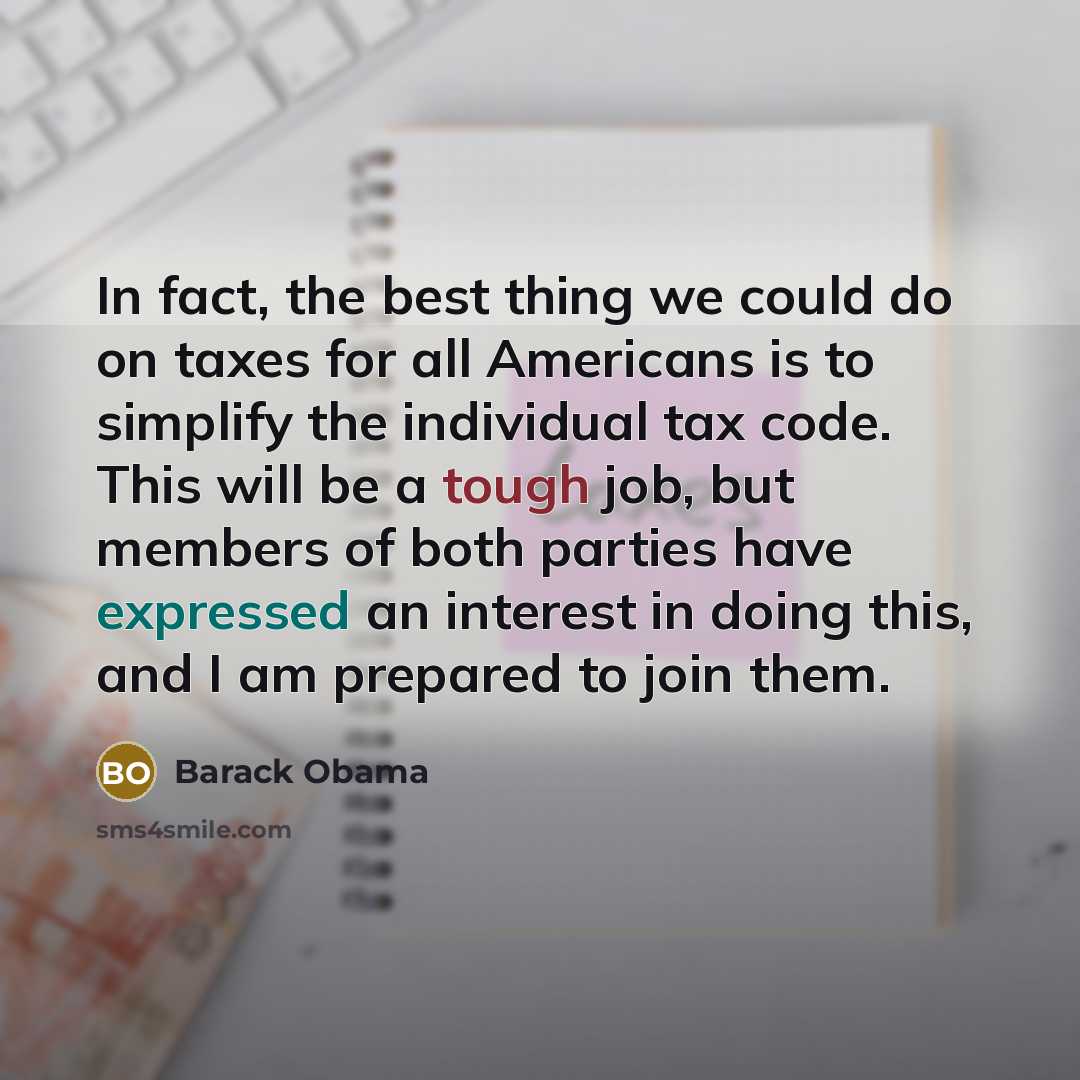 “In fact, the best thing we could do on taxes for all Americans is to simplify the individual tax code. This will be a tough job, but members of both parties have expressed an interest in doing this, and I am prepared to join them.” quote by Barack Obama
