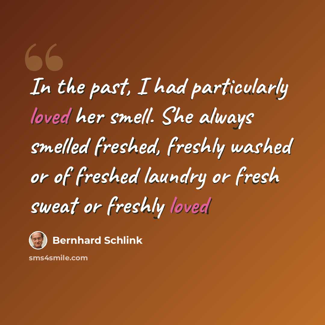 “In the past, I had particularly loved her smell. She always smelled freshed, freshly washed or of freshed laundry or fresh sweat or freshly loved” quote by Bernhard Schlink