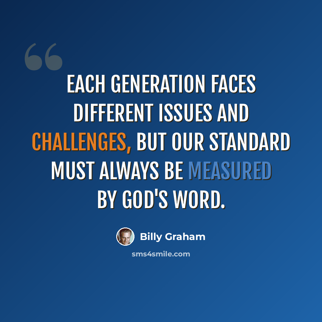“Each generation faces different issues and challenges, but our standard must always be measured by God's word.” quote by Billy Graham