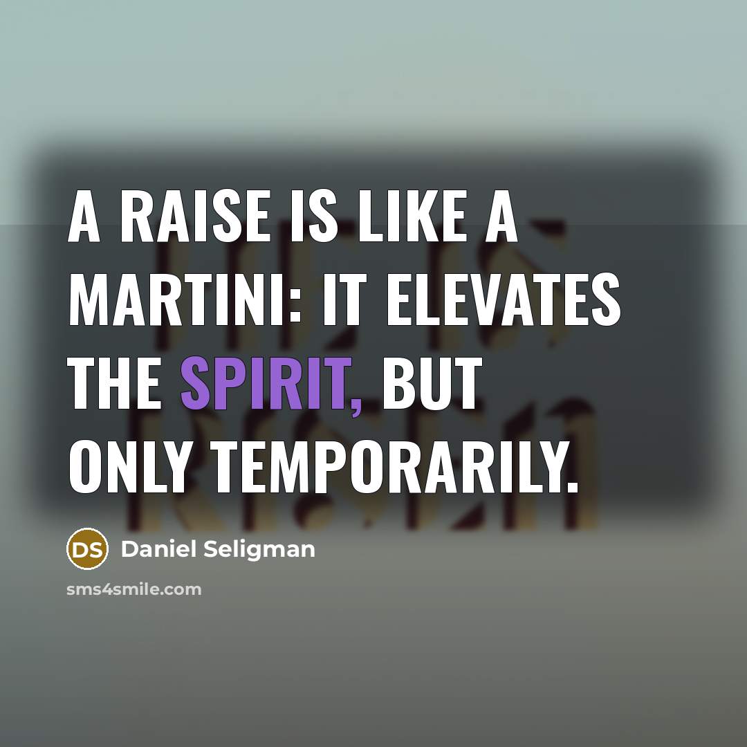 “A raise is like a martini: it elevates the spirit, but only temporarily.” quote by Daniel Seligman