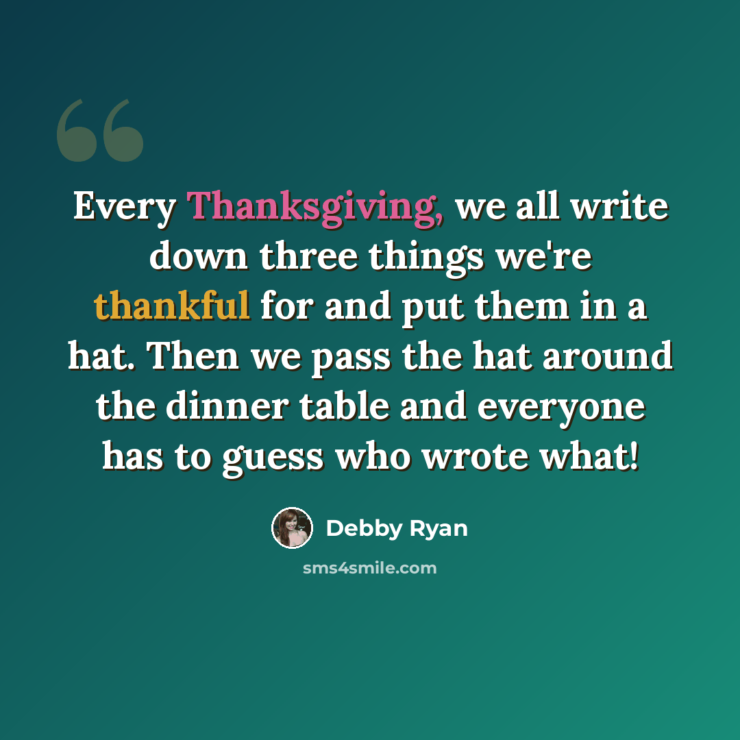 “Every Thanksgiving, we all write down three things we're thankful for and put them in a hat. Then we pass the hat around the dinner table and everyone has to guess who wrote what!” quote by Debby Ryan
