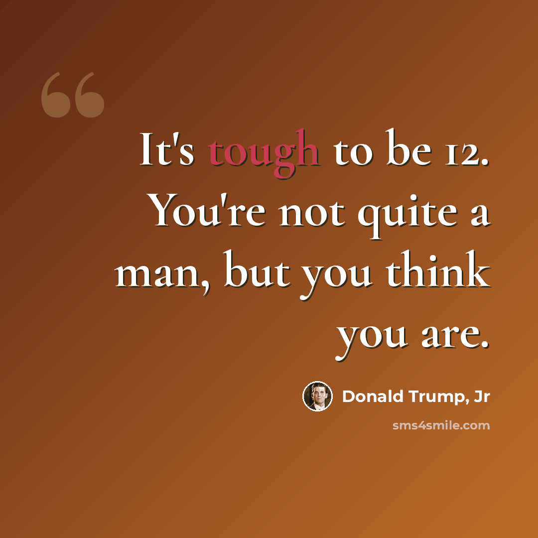 “It's tough to be 12. You're not quite a man, but you think you are.” quote by Donald Trump, Jr
