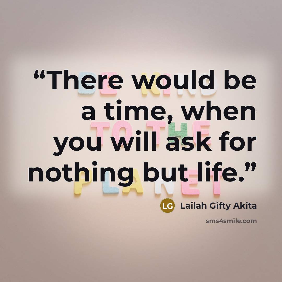 “There would be a time, when you will ask for nothing but life.” quote by Lailah Gifty Akita