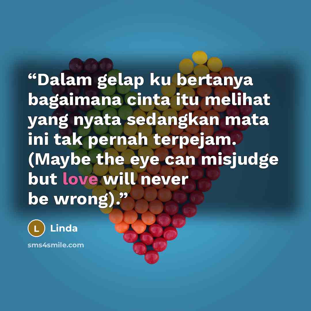 “Dalam gelap ku bertanya bagaimana cinta itu melihat yang nyata sedangkan mata ini tak pernah terpejam. (Maybe the eye can misjudge but love will never be wrong).” quote by Linda