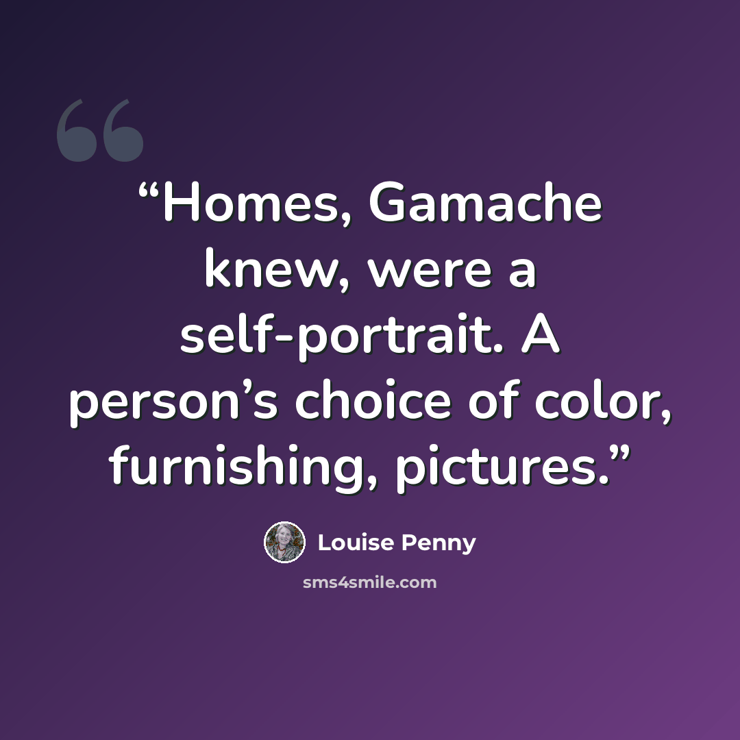 “Homes, Gamache knew, were a self-portrait. A person’s choice of color, furnishing, pictures.” quote by Louise Penny