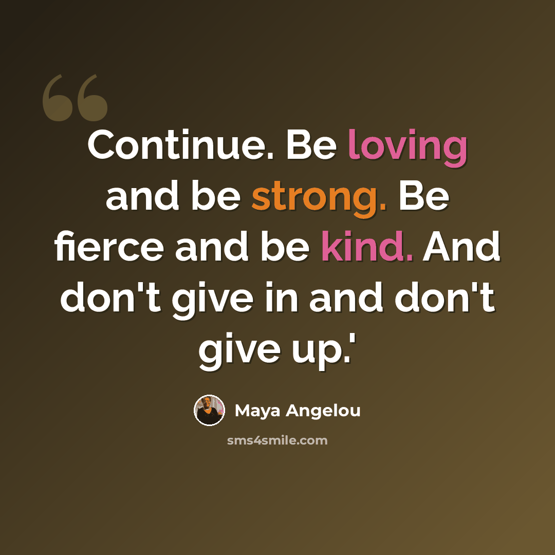 “Continue. Be loving and be strong. Be fierce and be kind. And don't give in and don't give up.'” quote by Maya Angelou