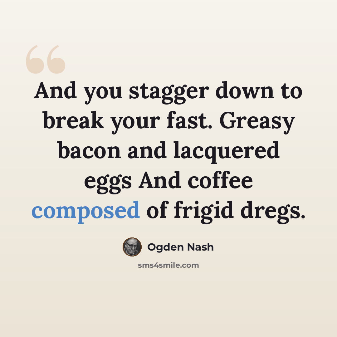 “And you stagger down to break your fast. Greasy bacon and lacquered eggs And coffee composed of frigid dregs.” quote by Ogden Nash
