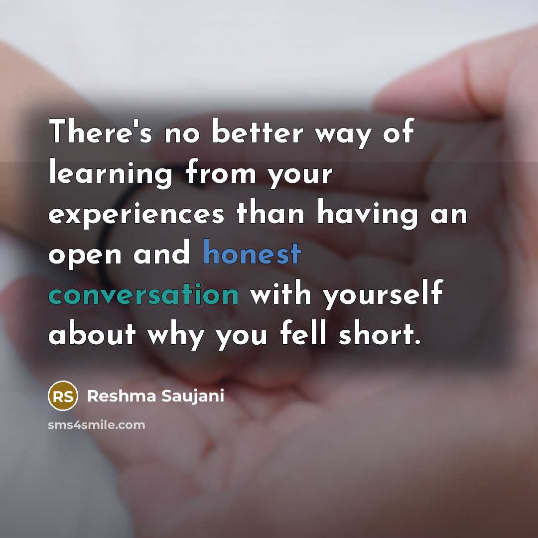 “There's no better way of learning from your experiences than having an open and honest conversation with yourself about why you fell short.” quote by Reshma Saujani
