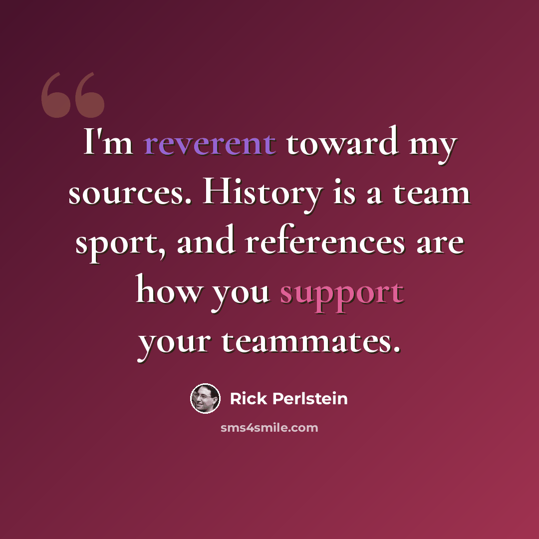 “I'm reverent toward my sources. History is a team sport, and references are how you support your teammates.” quote by Rick Perlstein