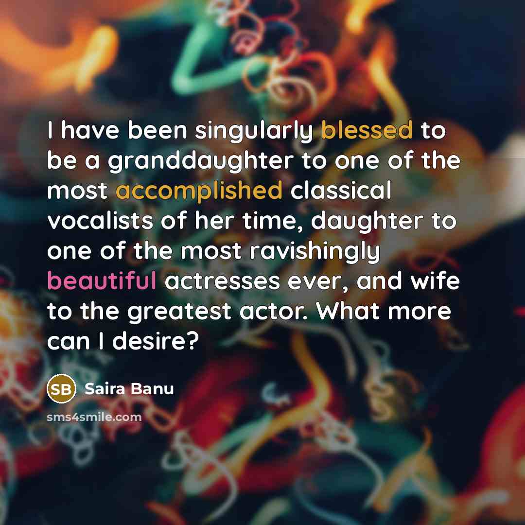 “I have been singularly blessed to be a granddaughter to one of the most accomplished classical vocalists of her time, daughter to one of the most ravishingly beautiful actresses ever, and wife to the greatest actor. What more can I desire?” quote by Saira Banu