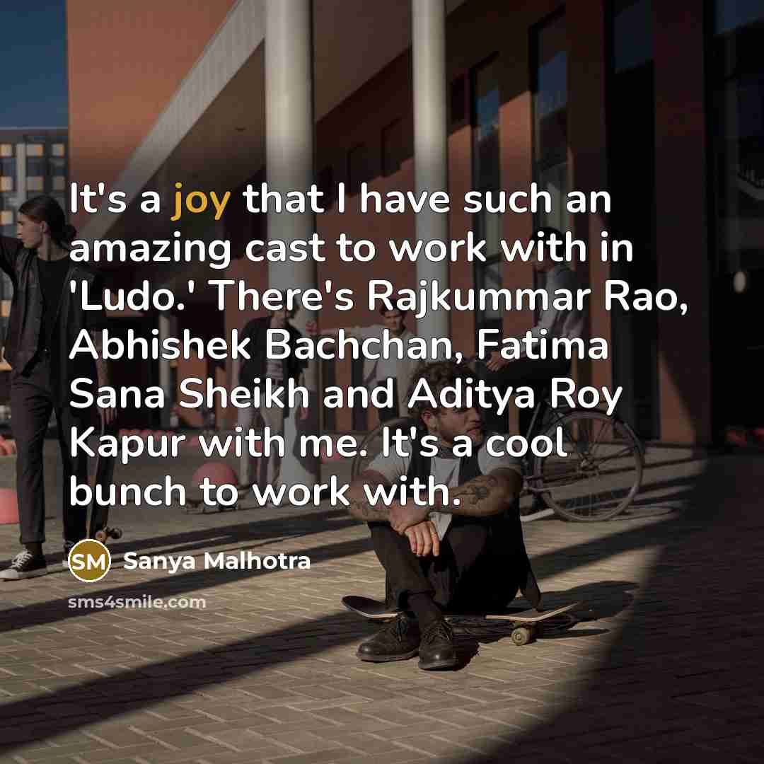 “It's a joy that I have such an amazing cast to work with in 'Ludo.' There's Rajkummar Rao, Abhishek Bachchan, Fatima Sana Sheikh and Aditya Roy Kapur with me. It's a cool bunch to work with.” quote by Sanya Malhotra