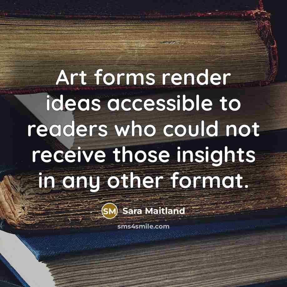 “Art forms render ideas accessible to readers who could not receive those insights in any other format.” quote by Sara Maitland