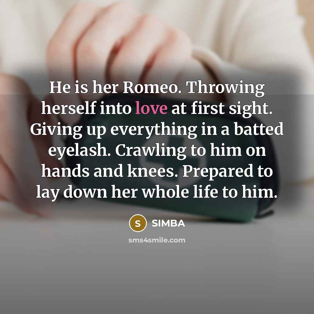 “He is her Romeo. Throwing herself into love at first sight. Giving up everything in a batted eyelash. Crawling to him on hands and knees. Prepared to lay down her whole life to him.” quote by SIMBA