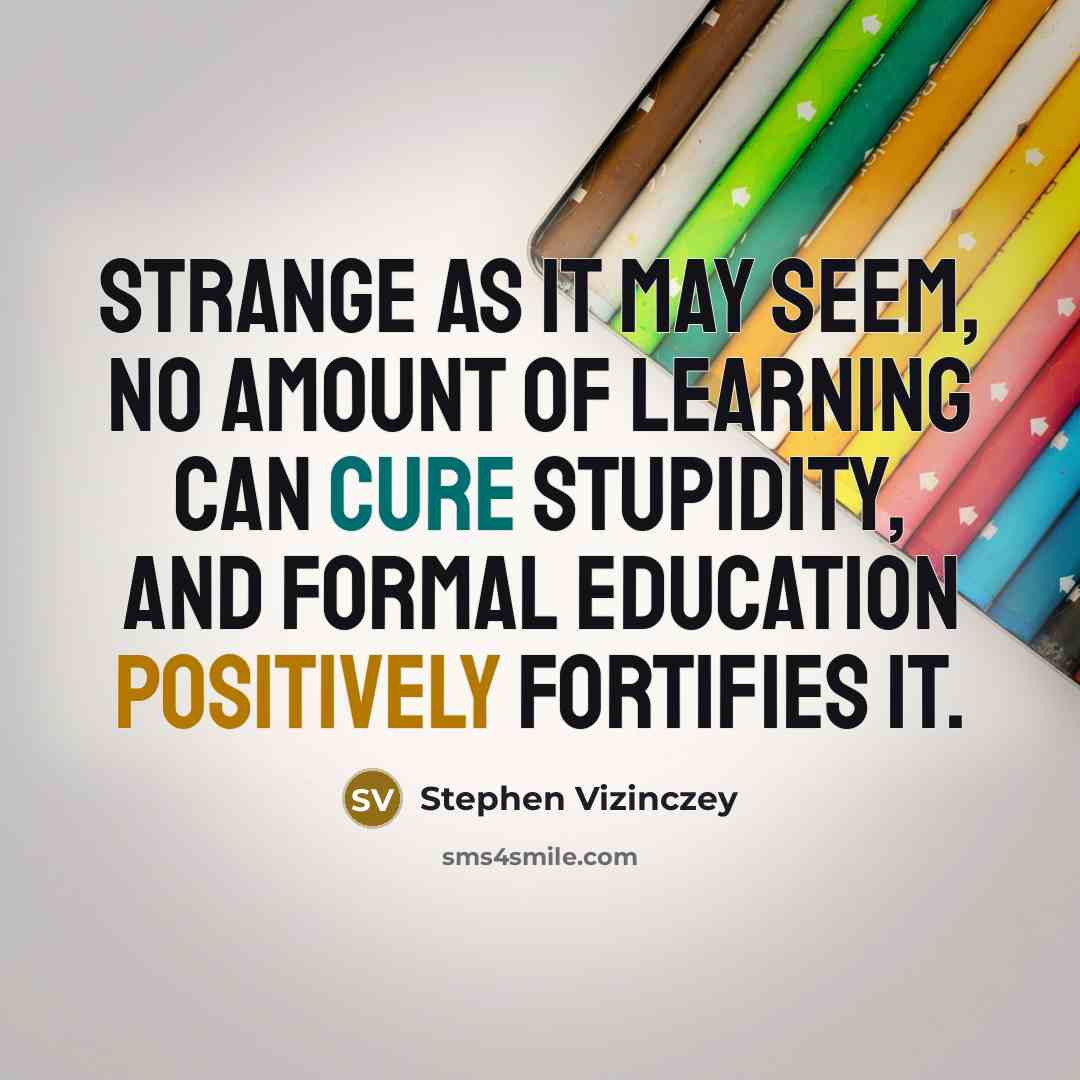“Strange as it may seem, no amount of learning can cure stupidity, and formal education positively fortifies it.” quote by Stephen Vizinczey