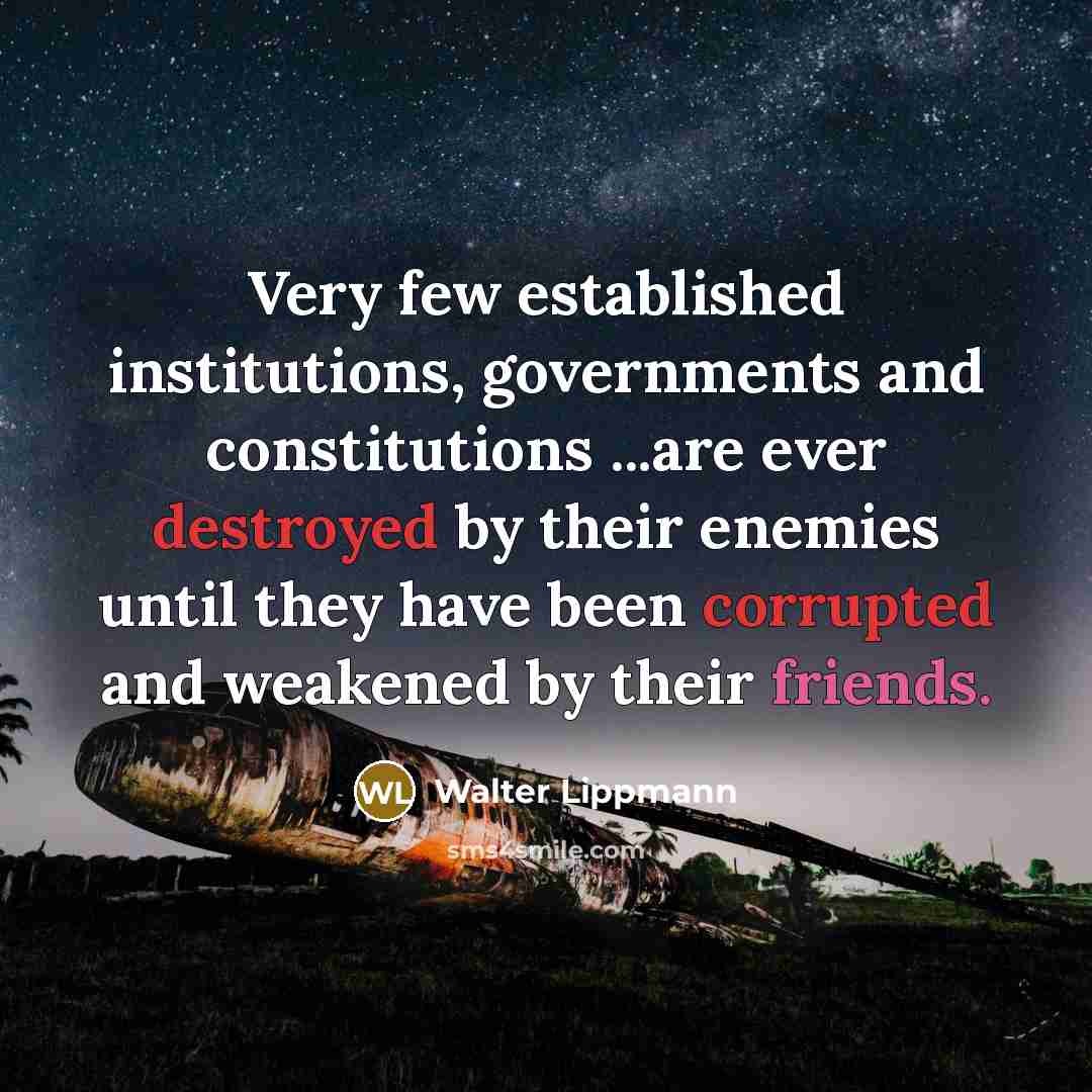 “Very few established institutions, governments and constitutions ...are ever destroyed by their enemies until they have been corrupted and weakened by their friends.” quote by Walter Lippmann