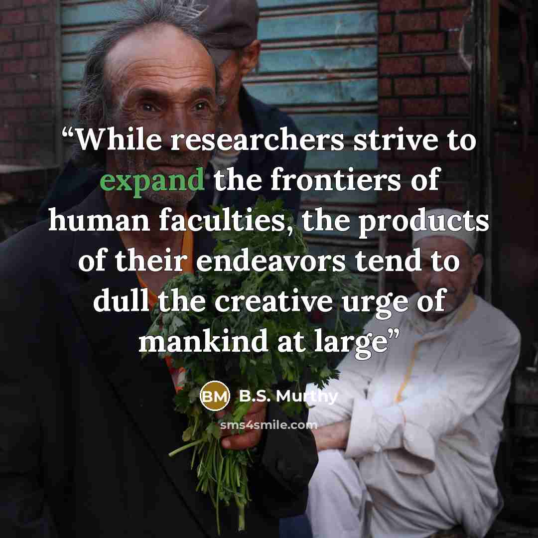 “While researchers strive to expand the frontiers of human faculties, the products of their endeavors tend to dull the creative urge of mankind at large” quote by B.S. Murthy