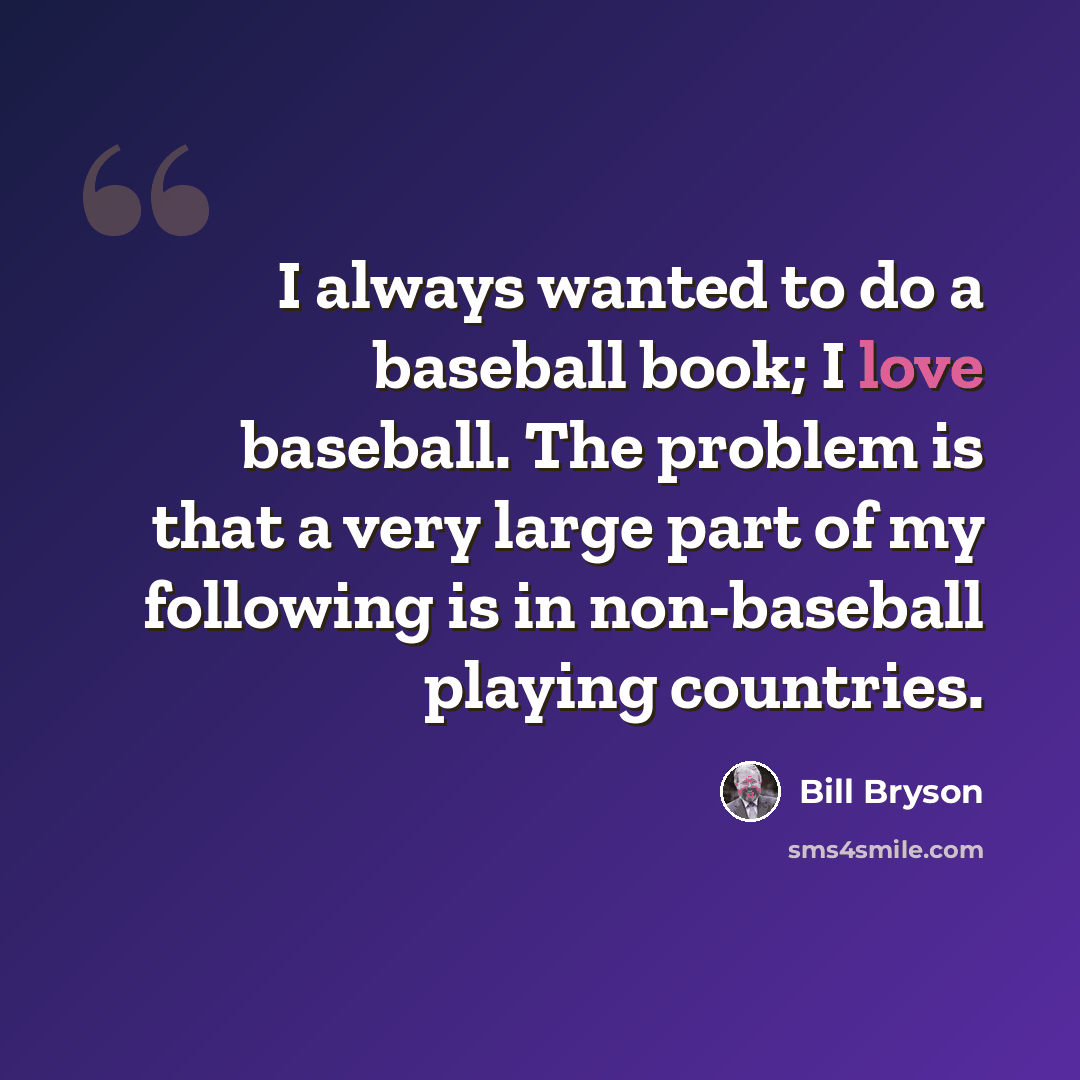 “I always wanted to do a baseball book; I love baseball. The problem is that a very large part of my following is in non-baseball playing countries.” quote by Bill Bryson