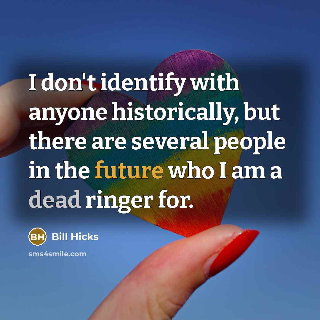 “I don't identify with anyone historically, but there are several people in the future who I am a dead ringer for.” quote by Bill Hicks