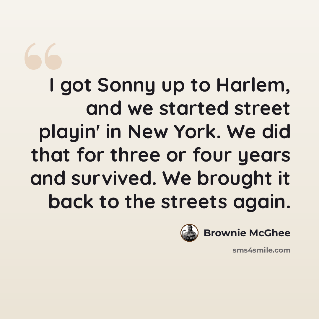 “I got Sonny up to Harlem, and we started street playin' in New York. We did that for three or four years and survived. We brought it back to the streets again.” quote by Brownie McGhee
