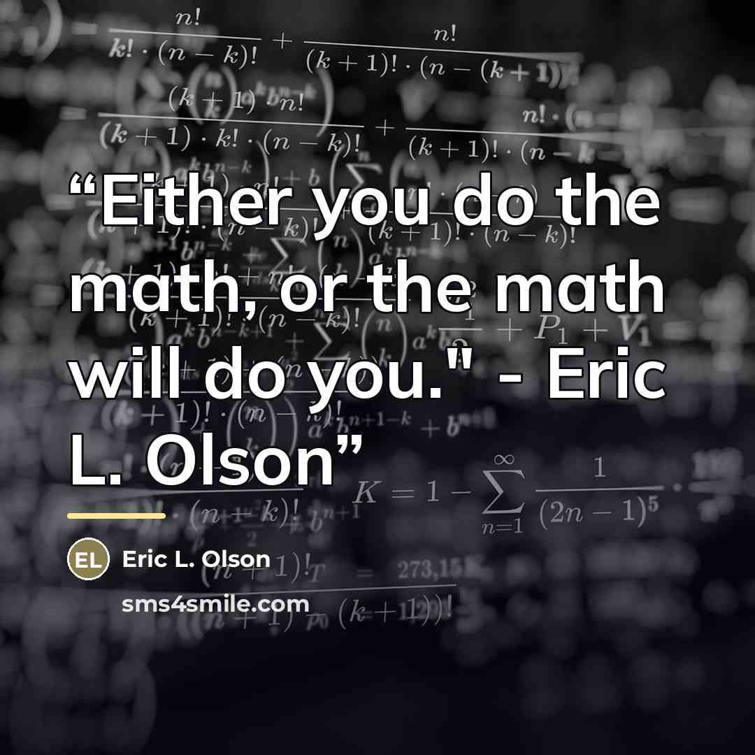 “Either you do the math, or the math will do you." - Eric L. Olson” quote by Eric L. Olson