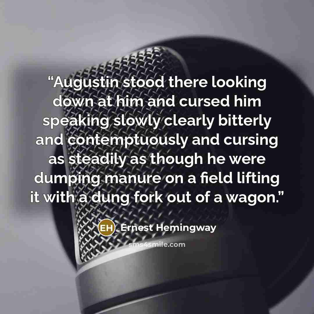 “Augustin stood there looking down at him and cursed him speaking slowly clearly bitterly and contemptuously and cursing as steadily as though he were dumping manure on a field lifting it with a dung fork out of a wagon.” quote by Ernest Hemingway