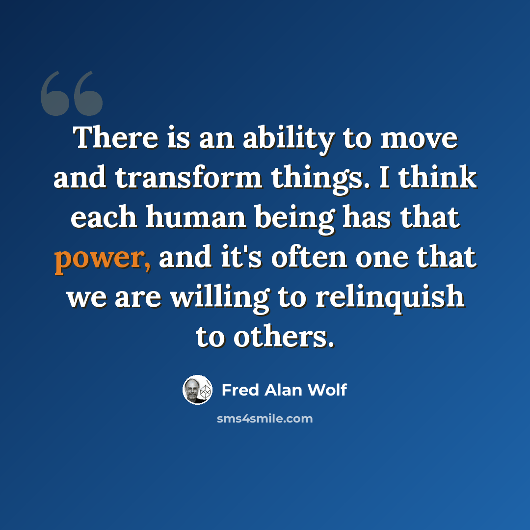 “There is an ability to move and transform things. I think each human being has that power, and it's often one that we are willing to relinquish to others.” quote by Fred Alan Wolf