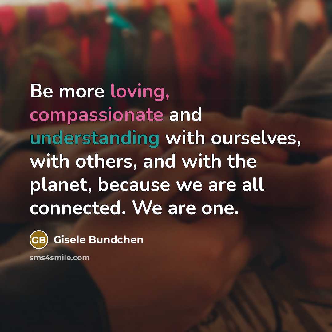 “Be more loving, compassionate and understanding with ourselves, with others, and with the planet, because we are all connected. We are one.” quote by Gisele Bundchen