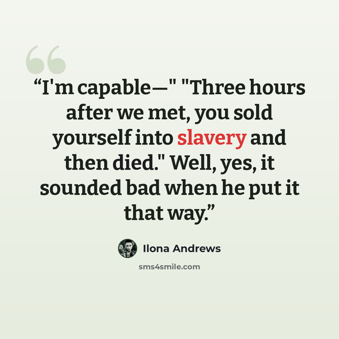 “I'm capable—" "Three hours after we met, you sold yourself into slavery and then died." Well, yes, it sounded bad when he put it that way.” quote by Ilona Andrews