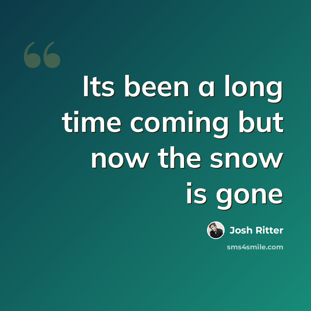 “Its been a long time coming but now the snow is gone” quote by Josh Ritter