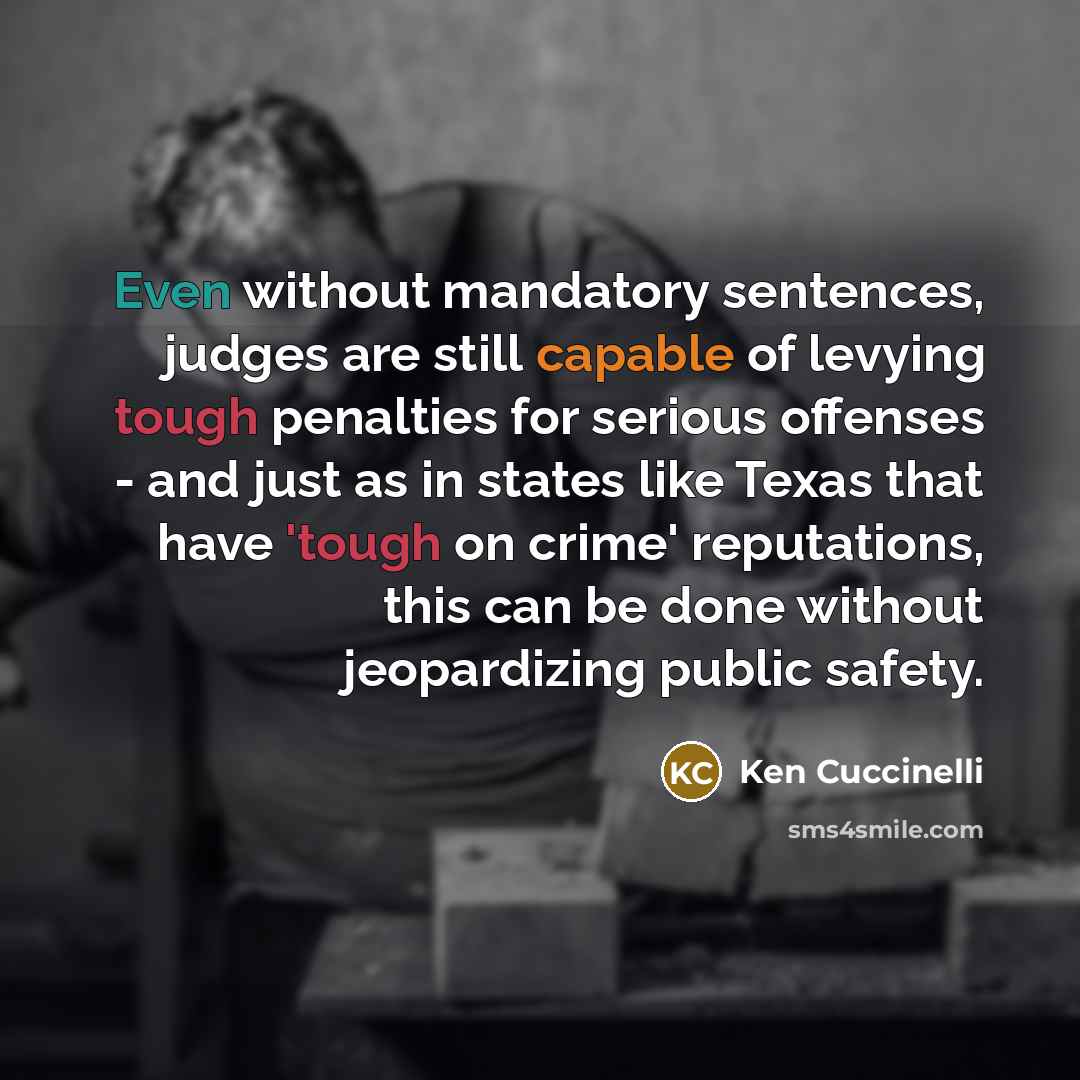 “Even without mandatory sentences, judges are still capable of levying tough penalties for serious offenses - and just as in states like Texas that have 'tough on crime' reputations, this can be done without jeopardizing public safety.” quote by Ken Cuccinelli