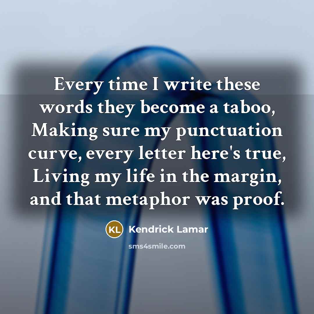 “Every time I write these words they become a taboo, Making sure my punctuation curve, every letter here's true, Living my life in the margin, and that metaphor was proof.” quote by Kendrick Lamar