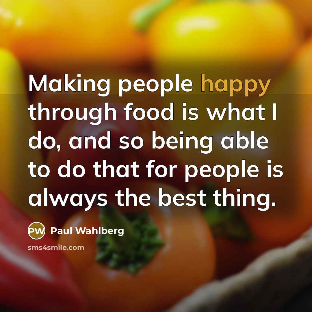 “Making people happy through food is what I do, and so being able to do that for people is always the best thing.” quote by Paul Wahlberg