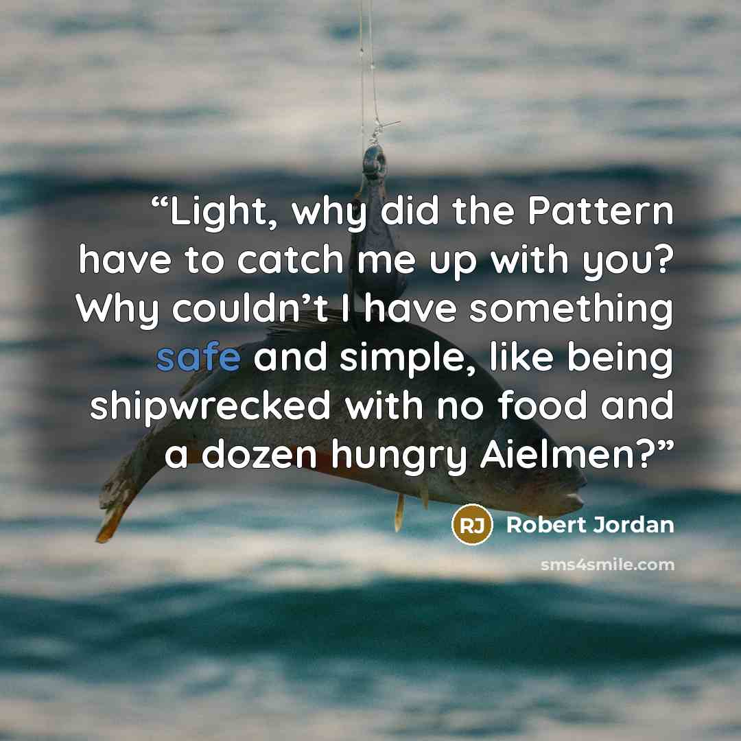 “Light, why did the Pattern have to catch me up with you? Why couldn’t I have something safe and simple, like being shipwrecked with no food and a dozen hungry Aielmen?” quote by Robert Jordan