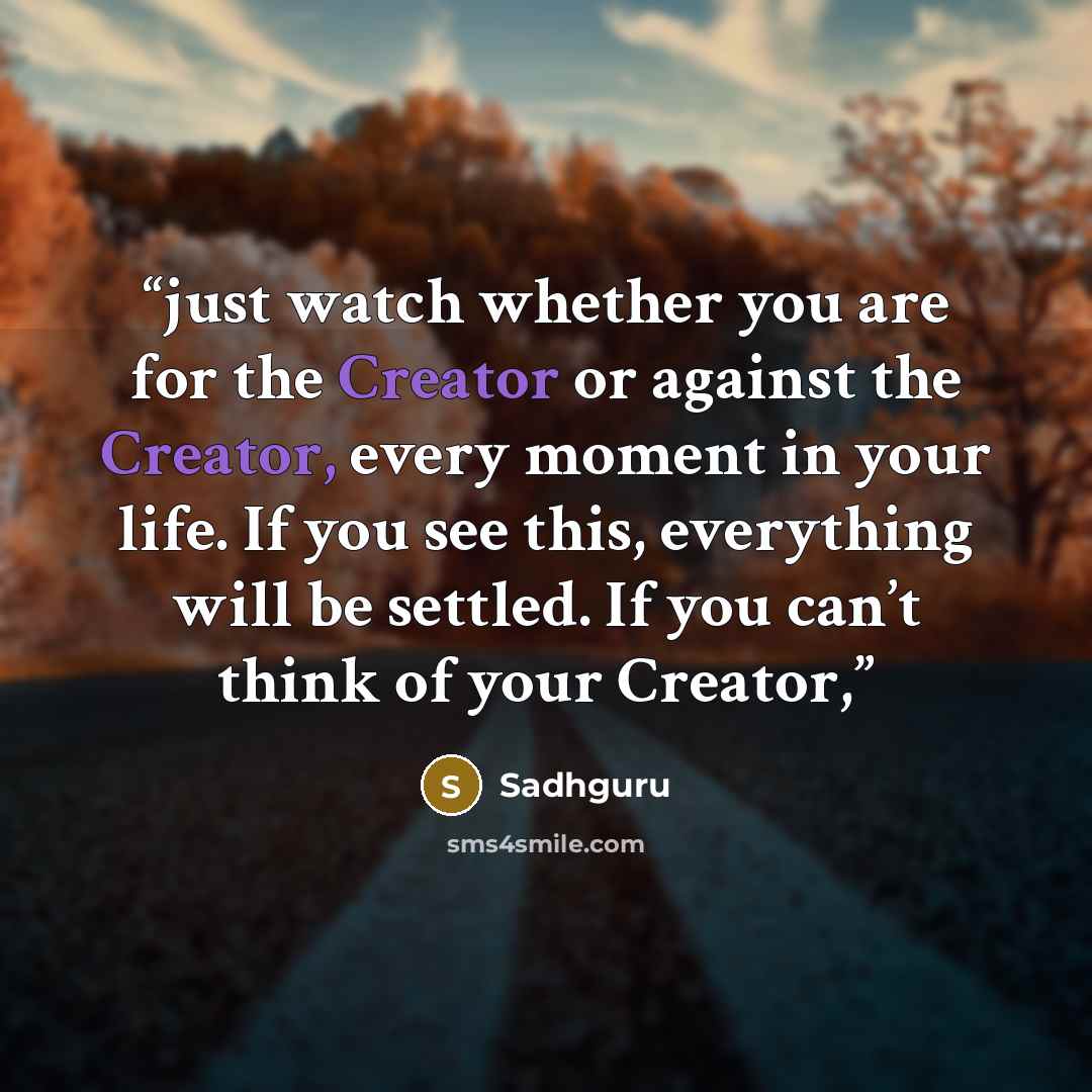 “just watch whether you are for the Creator or against the Creator, every moment in your life. If you see this, everything will be settled. If you can’t think of your Creator,” quote by Sadhguru