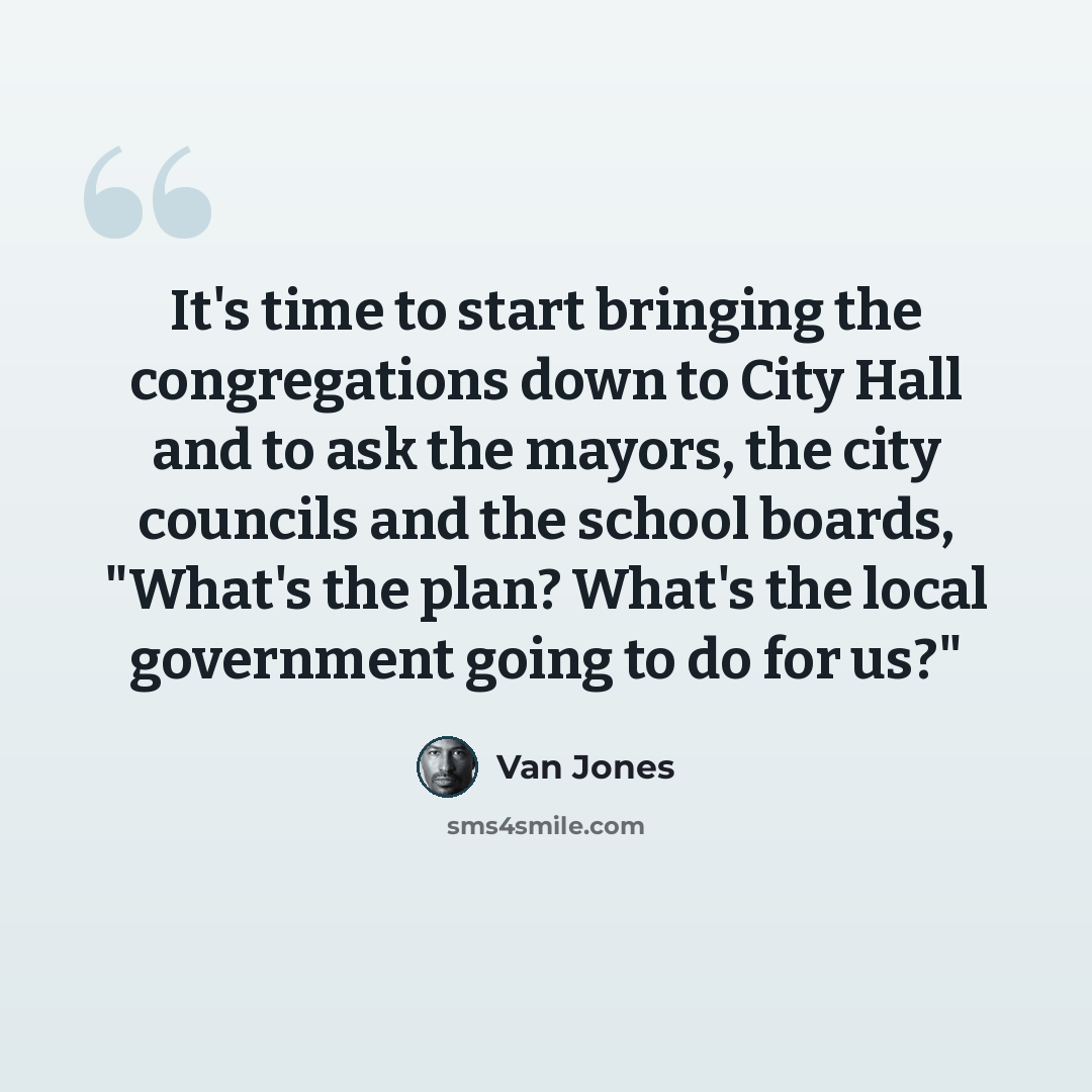 “It's time to start bringing the congregations down to City Hall and to ask the mayors, the city councils and the school boards, "What's the plan? What's the local government going to do for us?"” quote by Van Jones