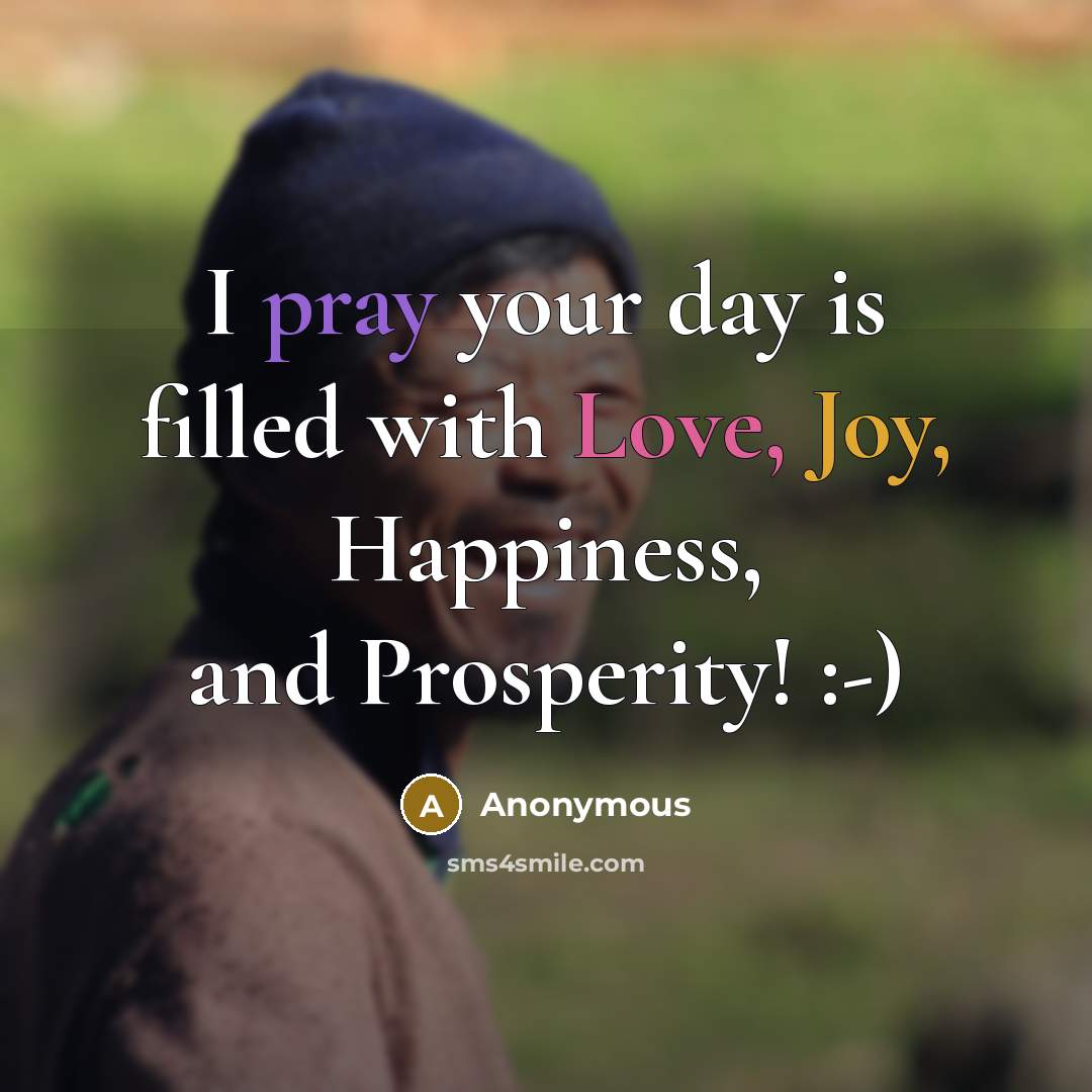 “I pray your day is filled with Love, Joy, Happiness, and Prosperity! :-)” quote by Anonymous