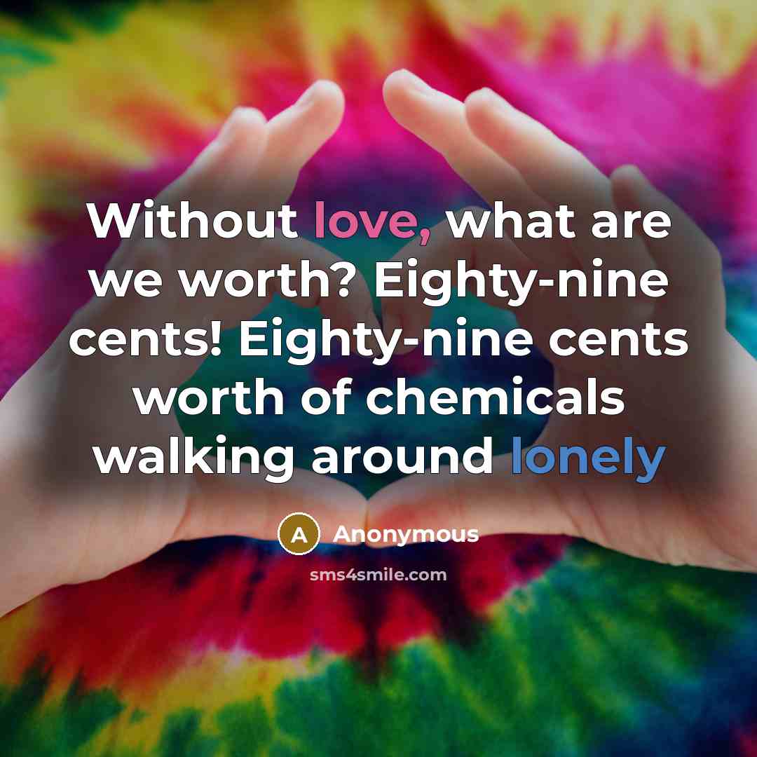 “Without love, what are we worth? Eighty-nine cents! Eighty-nine cents worth of chemicals walking around lonely” quote by Anonymous