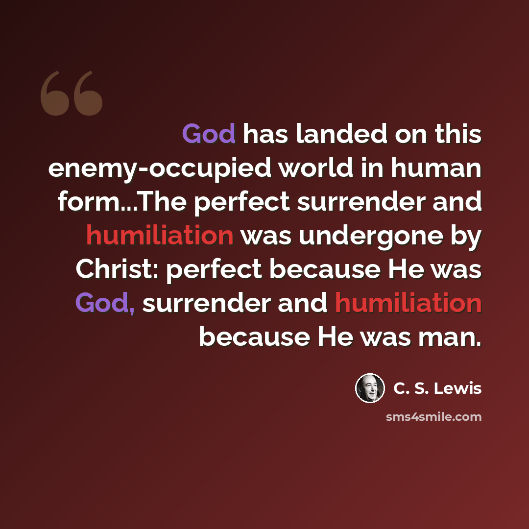 “God has landed on this enemy-occupied world in human form...The perfect surrender and humiliation was undergone by Christ: perfect because He was God, surrender and humiliation because He was man.” quote by C. S. Lewis