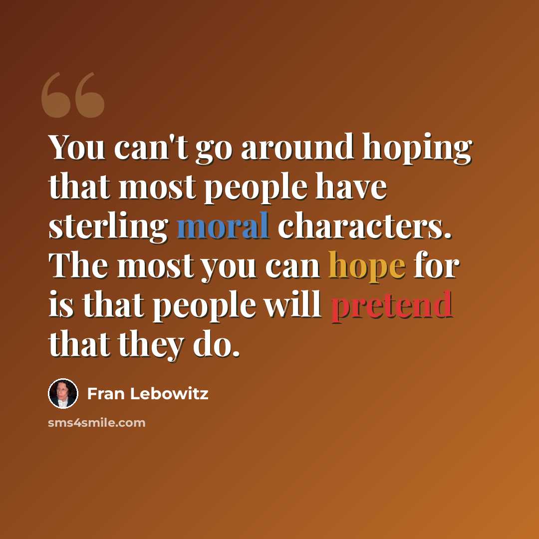 “You can't go around hoping that most people have sterling moral characters. The most you can hope for is that people will pretend that they do.” quote by Fran Lebowitz