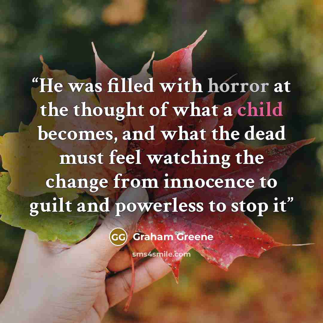 “He was filled with horror at the thought of what a child becomes, and what the dead must feel watching the change from innocence to guilt and powerless to stop it” quote by Graham Greene