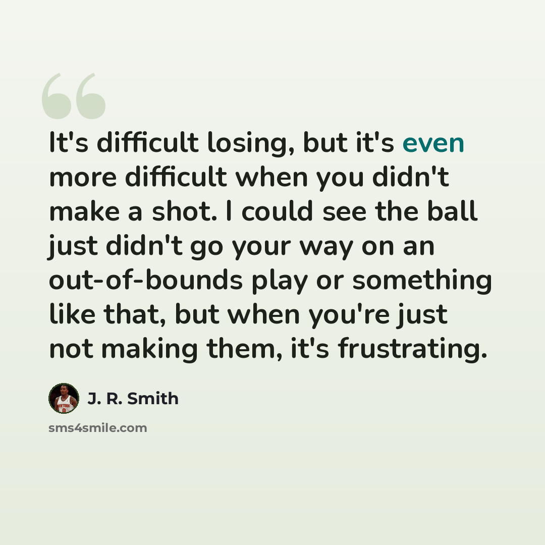 “It's difficult losing, but it's even more difficult when you didn't make a shot. I could see the ball just didn't go your way on an out-of-bounds play or something like that, but when you're just not making them, it's frustrating.” quote by J. R. Smith