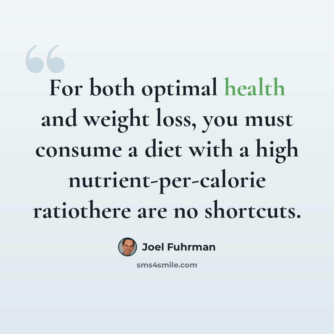 “For both optimal health and weight loss, you must consume a diet with a high nutrient-per-calorie ratiothere are no shortcuts.” quote by Joel Fuhrman