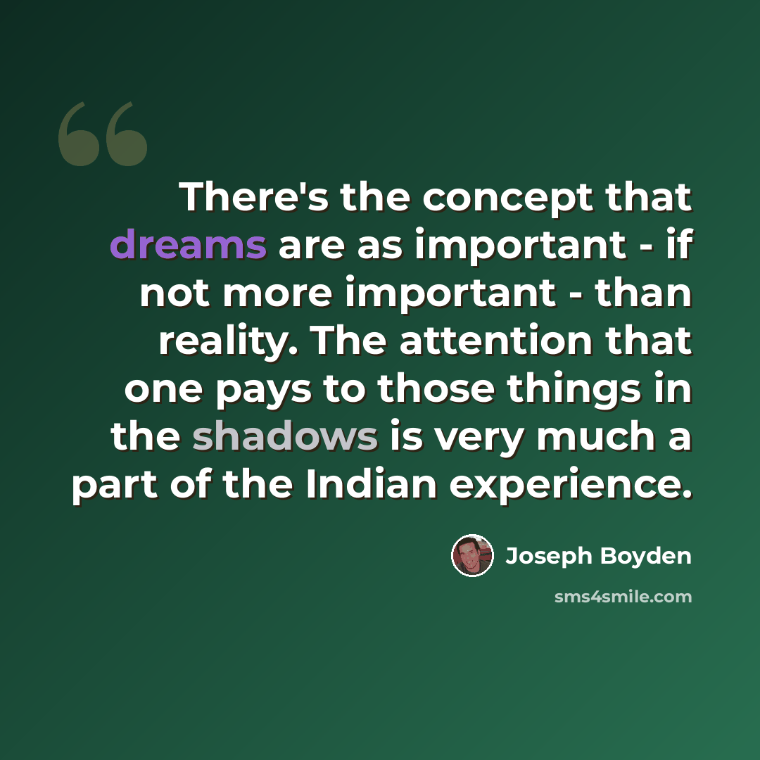“There's the concept that dreams are as important - if not more important - than reality. The attention that one pays to those things in the shadows is very much a part of the Indian experience.” quote by Joseph Boyden